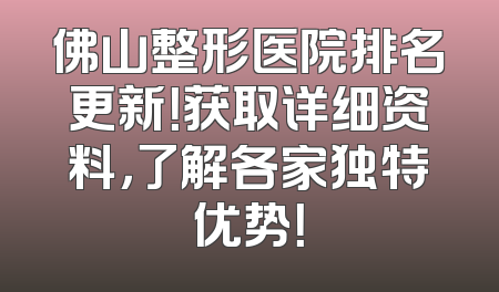 佛山整形医院排名更新！获取详细资料，了解各家独特优势！