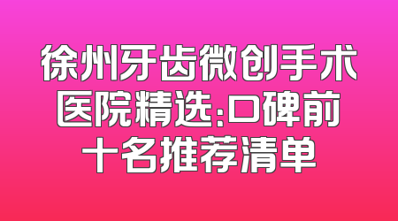 徐州牙齿微创手术医院精选：口碑前十名推荐清单