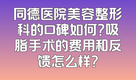 同德医院美容整形科的口碑如何？吸脂手术的费用和反馈怎么样？