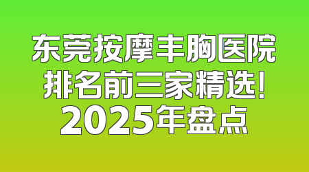 东莞按摩丰胸医院排名前三家精选！2025年盘点
