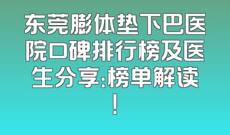 东莞膨体垫下巴医院口碑排行榜及医生分享：榜单解读！