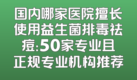 国内哪家医院擅长使用益生菌排毒祛痘：50家专业且正规专业机构推荐
