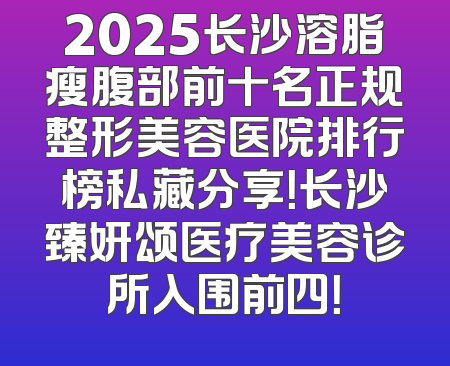 2025长沙溶脂瘦腹部前十名正规整形美容医院排行榜私藏分享！长沙臻妍颂医疗美容诊所入围前四！