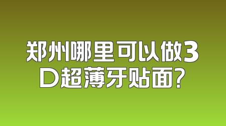 郑州哪里可以做3D超薄牙贴面？