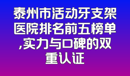 泰州市活动牙支架医院排名前五榜单，实力与口碑的双重认证