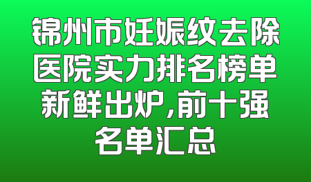 锦州市妊娠纹去除医院实力排名榜单新鲜出炉，前十强名单汇总