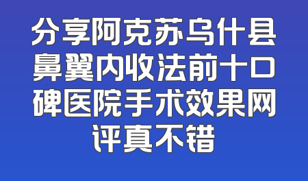 分享阿克苏乌什县鼻翼内收法前十口碑医院手术效果网评真不错