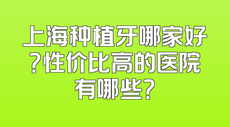 上海种植牙哪家好？性价比高的医院有哪些？