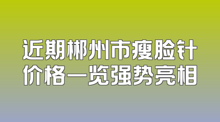 近期郴州市瘦脸针价格一览强势亮相