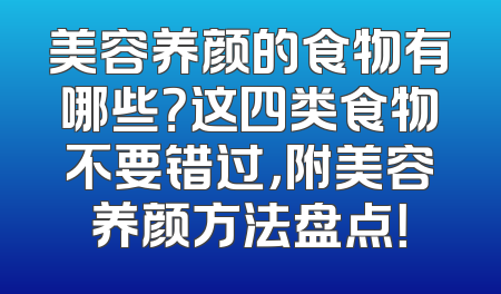 美容养颜的食物有哪些？这四类食物不要错过，附美容养颜方法盘点！