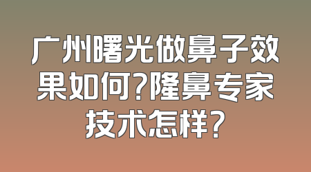 广州曙光做鼻子效果如何？隆鼻专家技术怎样？