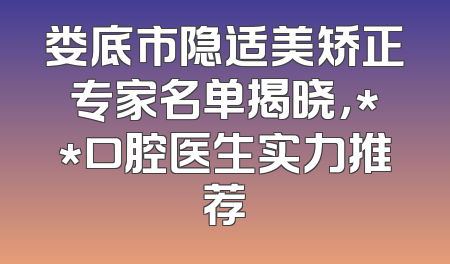 娄底市隐适美矫正专家名单揭晓，**口腔医生实力推荐