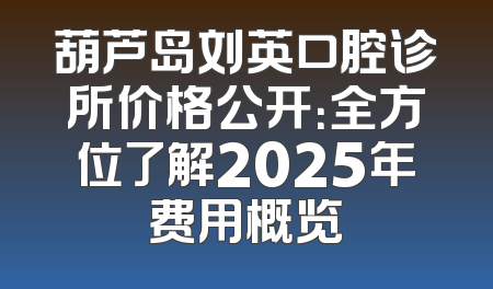 葫芦岛刘英口腔诊所价格公开：全方位了解2025年费用概览