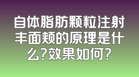 自体脂肪颗粒注射丰面颊的原理是什么？效果如何？