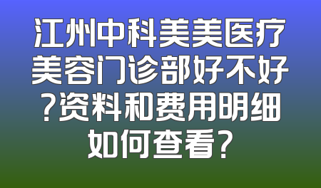 江州中科美美医疗美容门诊部好不好？资料和费用明细如何查看？
