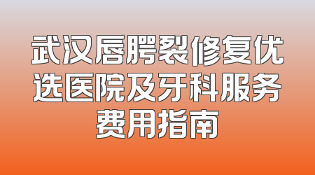 武汉唇腭裂修复优选医院及牙科服务费用指南