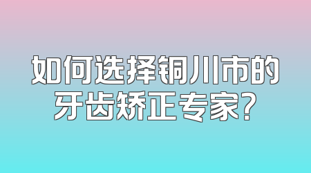 如何选择铜川市的牙齿矫正专家？