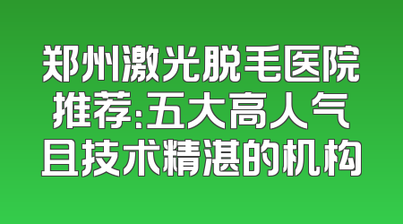 郑州激光脱毛医院推荐：五大高人气且技术精湛的机构