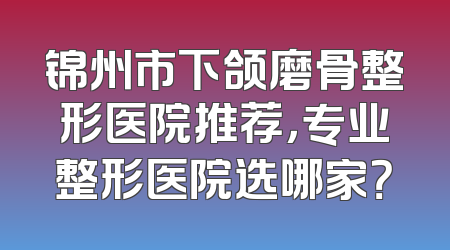 锦州市下颌磨骨整形医院推荐，专业整形医院选哪家？