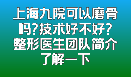 上海九院可以磨骨吗？技术好不好？整形医生团队简介了解一下