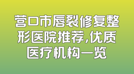 营口市唇裂修复整形医院推荐，优质医疗机构一览