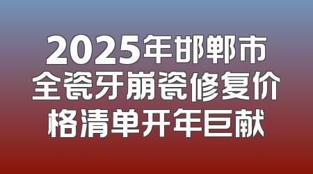 2025年邯郸市全瓷牙崩瓷修复价格清单开年巨献
