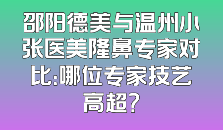 邵阳德美与温州小张医美隆鼻专家对比：哪位专家技艺高超？