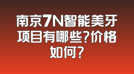 南京7N智能美牙项目有哪些？价格如何？
