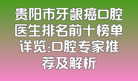 贵阳市牙龈癌口腔医生排名前十榜单详览：口腔专家推荐及解析