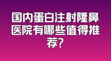 国内蛋白注射隆鼻医院有哪些值得推荐？
