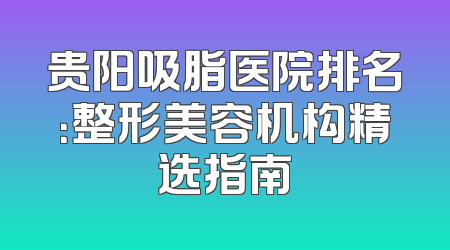 贵阳吸脂医院排名：整形美容机构精选指南