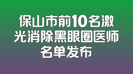 保山市前10名激光消除黑眼圈医师名单发布