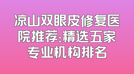 凉山双眼皮修复医院推荐：精选五家专业机构排名