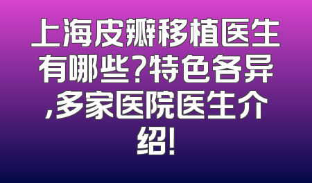 上海皮瓣移植医生有哪些？特色各异，多家医院医生介绍！