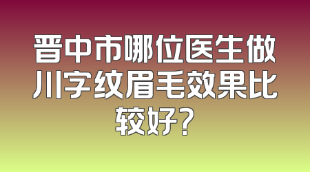 晋中市哪位医生做川字纹眉毛效果比较好？