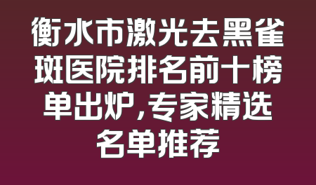 衡水市激光去黑雀斑医院排名前十榜单出炉，专家精选名单推荐