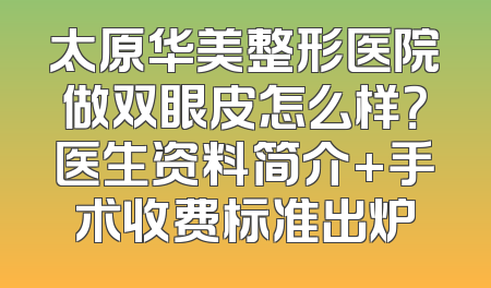 太原华美整形医院做双眼皮怎么样？医生资料简介+手术收费标准出炉