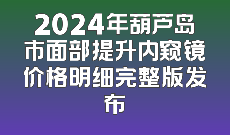 2024年葫芦岛市面部提升内窥镜价格明细完整版发布