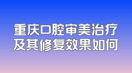 重庆口腔审美治疗及其修复效果如何