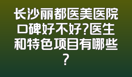 长沙丽都医美医院口碑好不好？医生和特色项目有哪些？