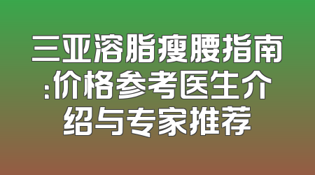 三亚溶脂瘦腰指南：价格参考医生介绍与专家推荐