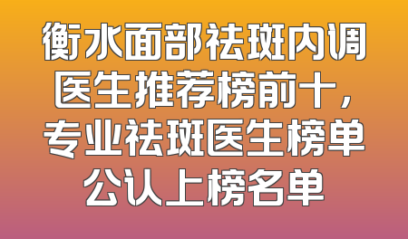 衡水面部祛斑内调医生推荐榜前十，专业祛斑医生榜单公认上榜名单