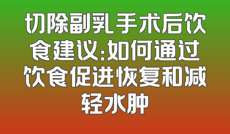 切除副乳手术后饮食建议：如何通过饮食促进恢复和减轻水肿