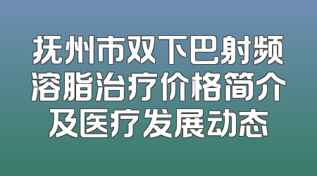 抚州市双下巴射频溶脂治疗价格简介及医疗发展动态