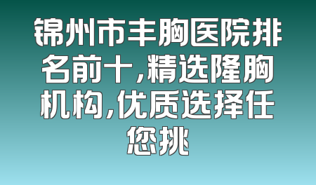 锦州市丰胸医院排名前十，精选隆胸机构，优质选择任您挑