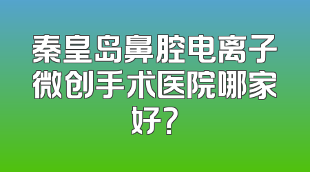 秦皇岛鼻腔电离子微创手术医院哪家好？