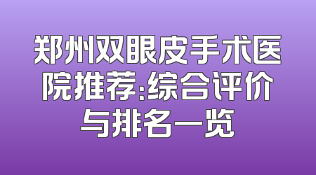 郑州双眼皮手术医院推荐：综合评价与排名一览