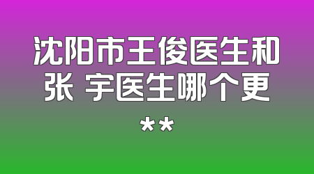 沈阳市王俊医生和张虓宇医生哪个更**