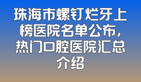 珠海市螺钉烂牙上榜医院名单公布，热门口腔医院汇总介绍