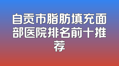 自贡市脂肪填充面部医院排名前十推荐